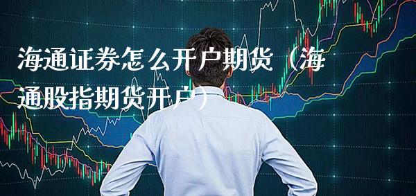 海通证券怎么开户期货（海通股指期货开户） (https://www.njaxzs.com/) 期货直播间 第1张