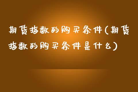 期货指数的购买条件(期货指数的购买条件是什么) (https://www.njaxzs.com/) 期货行情 第1张