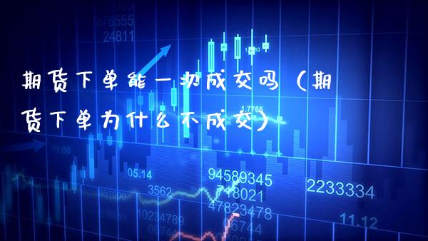 期货下单能一次成交吗（期货下单为什么不成交） (https://www.njaxzs.com/) 期货直播间 第1张