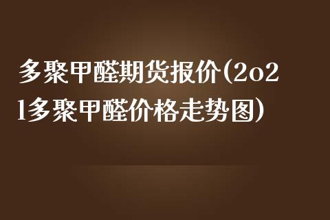 多聚甲醛期货报价(2o2l多聚甲醛走势图) (https://www.njaxzs.com/) 期货直播间 第1张