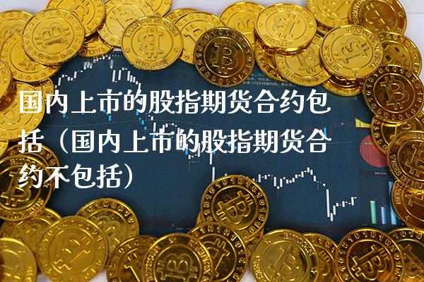 国内上市的股指期货合约包括（国内上市的股指期货合约不包括） (https://www.njaxzs.com/) 内盘期货 第1张