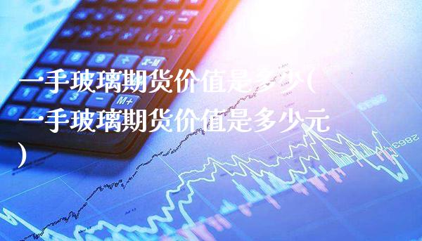 一手玻璃期货价值是多少(一手玻璃期货价值是多少元) (https://www.njaxzs.com/) 内盘期货 第1张