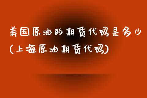 美国原油的期货代码是多少(上海原油期货代码) (https://www.njaxzs.com/) 期货开户 第1张