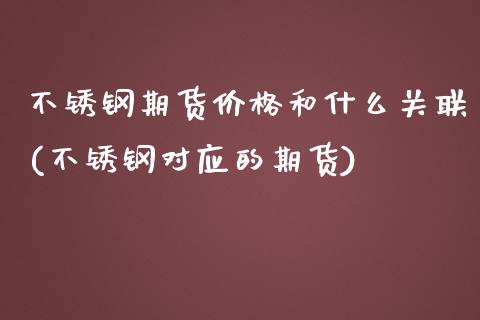 不锈钢期货价格和什么关联(不锈钢对应的期货) (https://www.njaxzs.com/) 原油期货 第1张