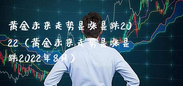 黄金未来走势是涨是跌2022（黄金未来走势是涨是跌2022年8月） (https://www.njaxzs.com/) 期货行情 第1张