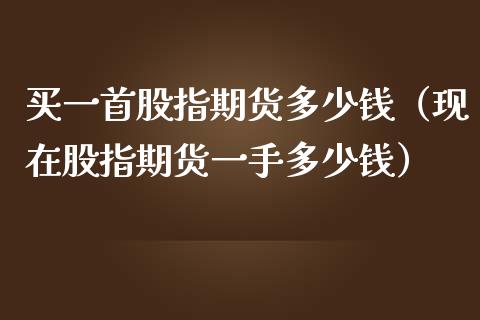 买一首股指期货多少钱（现在股指期货一手多少钱） (https://www.njaxzs.com/) 原油期货 第1张