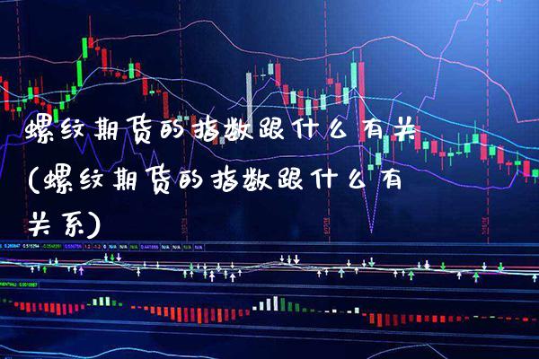 螺纹期货的指数跟什么有关(螺纹期货的指数跟什么有关系) (https://www.njaxzs.com/) 期货投资 第1张