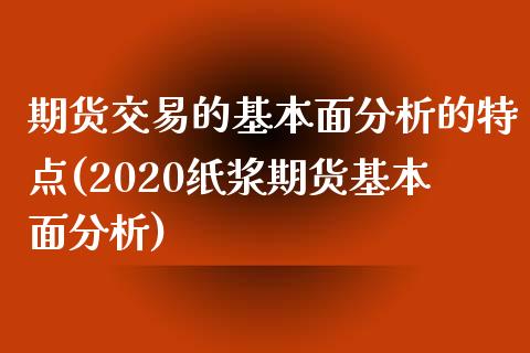 期货交易的基本面分析的特点(2020纸浆期货基本面分析) (https://www.njaxzs.com/) 内盘期货 第1张