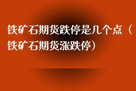 铁矿石期货跌停是几个点（铁矿石期货涨跌停） (https://www.njaxzs.com/) 期货直播间 第1张