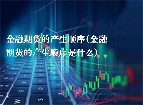 金融期货的产生顺序(金融期货的产生顺序是什么) (https://www.njaxzs.com/) 期货直播间 第1张