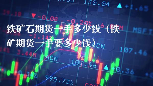 铁矿石期货一手多少钱(铁矿期货一手要多少钱) 期货直播间 第1张-爱新财经 铁矿石期货一手多少钱(铁矿期货一手要多少钱) (https://www.njaxzs.com/) 期货直播间 第1张