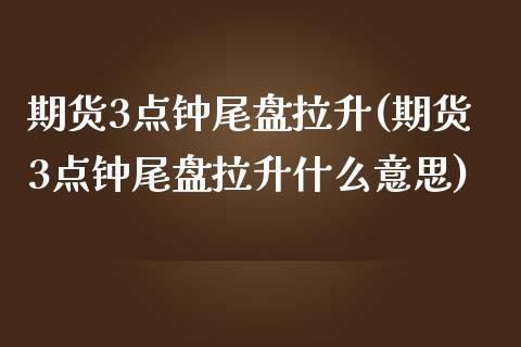 期货3点钟尾盘拉升(期货3点钟尾盘拉升什么意思) (https://www.njaxzs.com/) 期货直播间 第1张