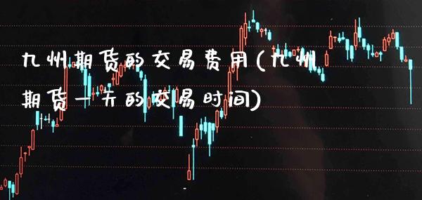 九州期货的交易费用(九州期货一天的交易时间) (https://www.njaxzs.com/) 期货投资 第1张