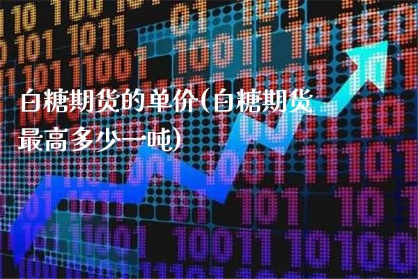 白糖期货的单价(白糖期货最高多少一吨) (https://www.njaxzs.com/) 期货投资 第1张