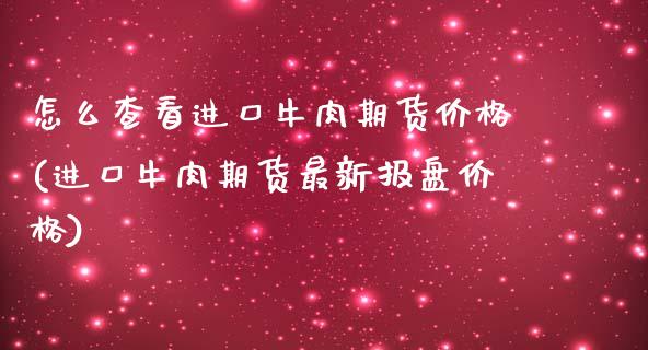 怎么查看进口牛肉期货价格(进口牛肉期货最新报盘价格) (https://www.njaxzs.com/) 期货直播间 第1张