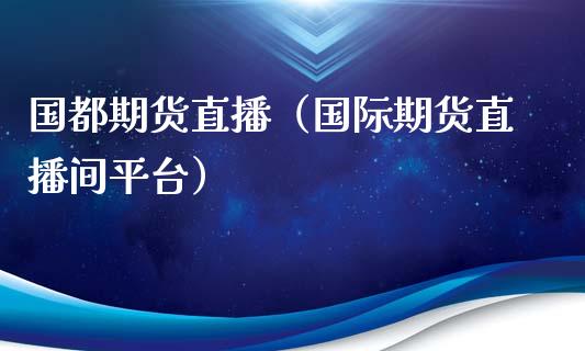 国都期货直播（国际期货直播间平台） (https://www.njaxzs.com/) 期货直播间 第1张