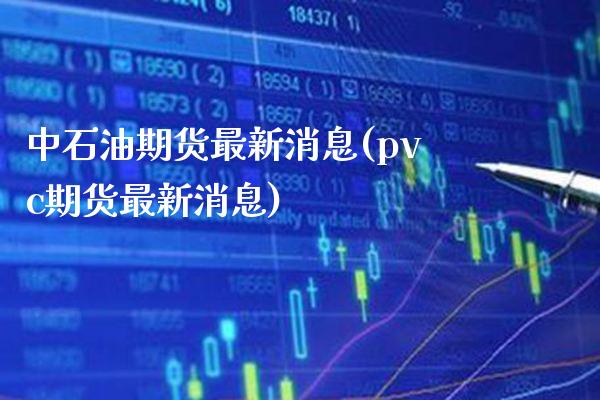 中石油期货最新消息(pvc期货最新消息) (https://www.njaxzs.com/) 期货投资 第1张