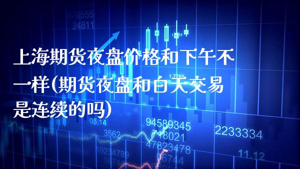 上海期货夜盘价格和下午不一样(期货夜盘和白天交易是连续的吗) (https://www.njaxzs.com/) 期货直播间 第1张