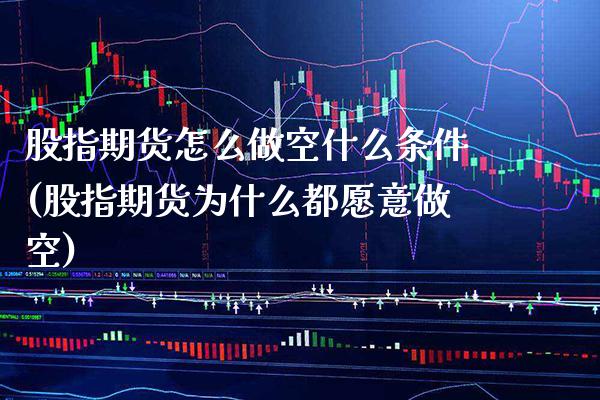 股指期货怎么做空什么条件(股指期货为什么都愿意做空) (https://www.njaxzs.com/) 期货直播间 第1张