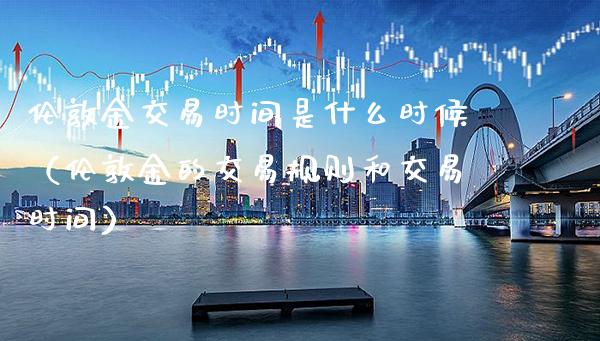 伦敦金交易时间是什么时候（伦敦金的交易规则和交易时间） (https://www.njaxzs.com/) 内盘期货 第1张