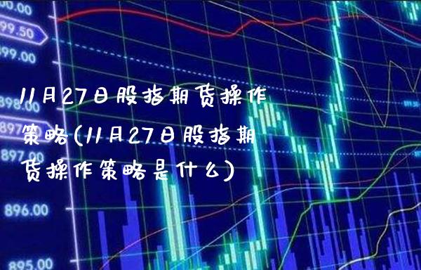 11月27日股指期货操作策略(11月27日股指期货操作策略是什么) 期货行情 第1张-爱新财经 11月27日股指期货操作策略(11月27日股指期货操作策略是什么) (https://www.njaxzs.com/) 期货行情 第1张