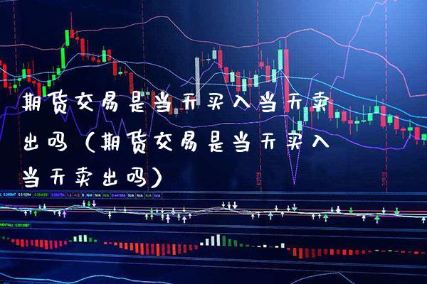 期货交易是当天买入当天卖出吗（期货交易是当天买入当天卖出吗） (https://www.njaxzs.com/) 期货直播间 第1张