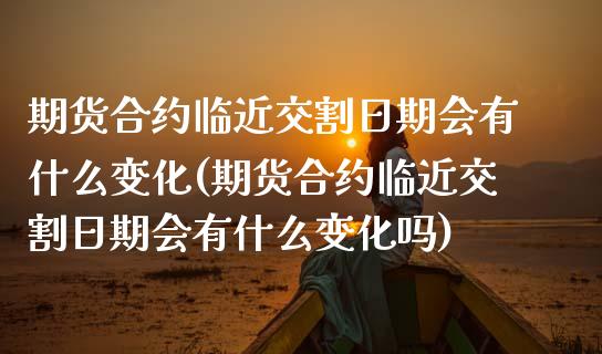 期货合约临近交割日期会有什么变化(期货合约临近交割日期会有什么变化吗) (https://www.njaxzs.com/) 期货直播间 第1张