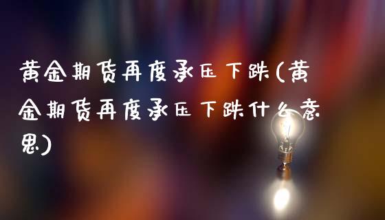 黄金期货再度承压下跌(黄金期货再度承压下跌什么意思) (https://www.njaxzs.com/) 期货直播间 第1张