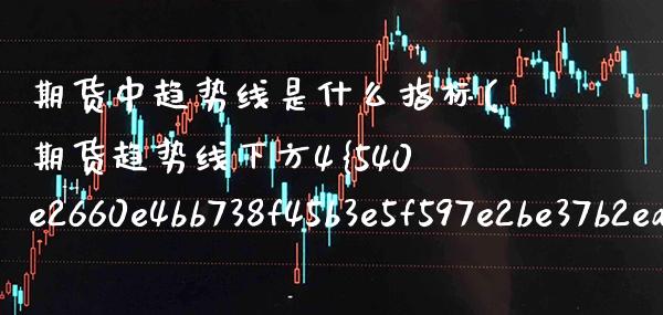 期货中趋势线是什么指标(期货趋势线下方4%止损) (https://www.njaxzs.com/) 期货直播间 第1张