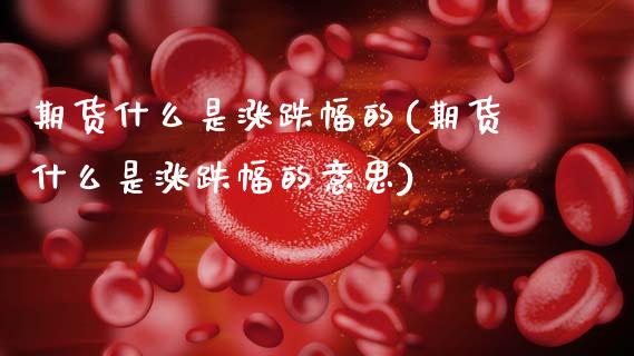 期货什么是涨跌幅的(期货什么是涨跌幅的意思) (https://www.njaxzs.com/) 期货行情 第1张