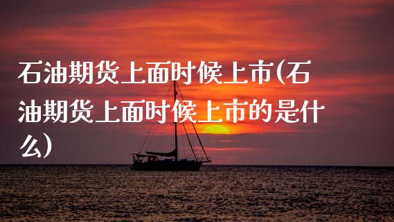 石油期货上面时候上市(石油期货上面时候上市的是什么) (https://www.njaxzs.com/) 期货直播间 第1张