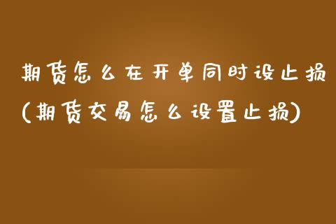 期货怎么在开单同时设止损(期货交易怎么设置止损) (https://www.njaxzs.com/) 期货开户 第1张