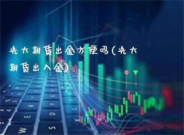 光大期货出金方便吗(光大期货出入金) (https://www.njaxzs.com/) 期货行情 第1张
