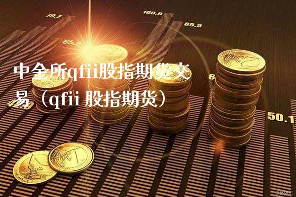 中金所qfii股指期货交易（qfii 股指期货） (https://www.njaxzs.com/) 期货直播间 第1张