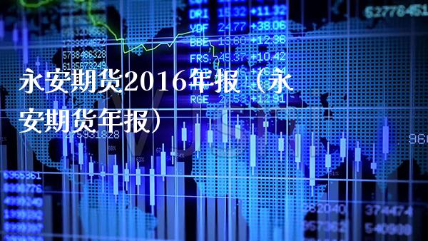 永安期货2016年报（永安期货年报） (https://www.njaxzs.com/) 黄金期货 第1张