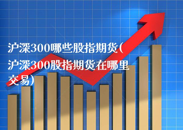沪深300哪些股指期货(沪深300股指期货在哪里交易) (https://www.njaxzs.com/) 期货投资 第1张