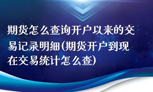 期货怎么查询开户以来的交易记录明细(期货开户到现在交易统计怎么查) (https://www.njaxzs.com/) 期货行情 第1张