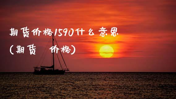 期货价格1590什么意思(期货旳价格) (https://www.njaxzs.com/) 期货直播间 第1张