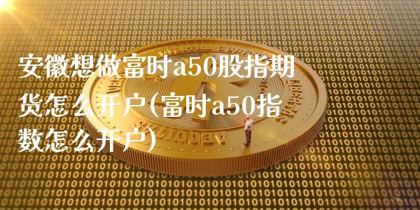 安徽想做富时a50股指期货怎么开户(富时a50指数怎么开户) (https://www.njaxzs.com/) 黄金期货 第1张