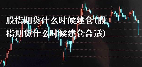 股指期货什么时候建仓(股指期货什么时候建仓合适) (https://www.njaxzs.com/) 黄金期货 第1张