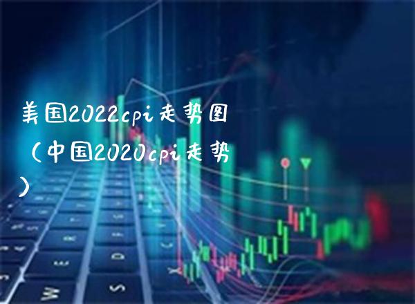 美国2022cpi走势图（中国2020cpi走势） (https://www.njaxzs.com/) 期货直播间 第1张