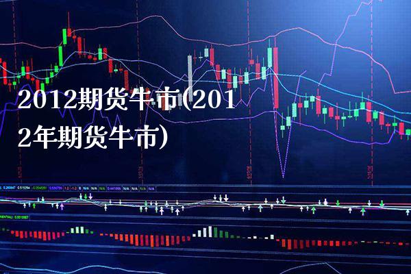 2012期货牛市(2012年期货牛市) (https://www.njaxzs.com/) 期货开户 第1张