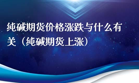 纯碱期货涨跌与什么有关（纯碱期货上涨） (https://www.njaxzs.com/) 内盘期货 第1张