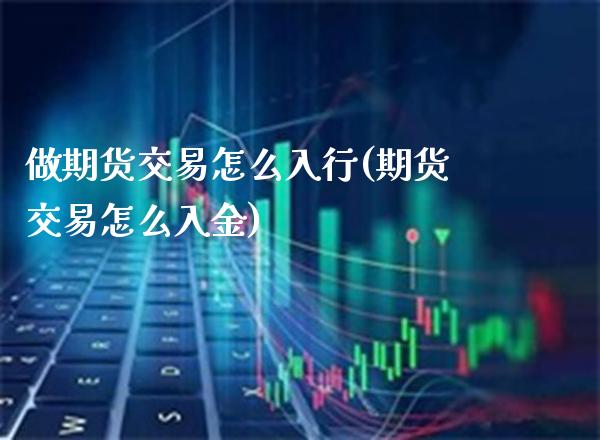 做期货交易怎么入行(期货交易怎么入金) (https://www.njaxzs.com/) 期货开户 第1张