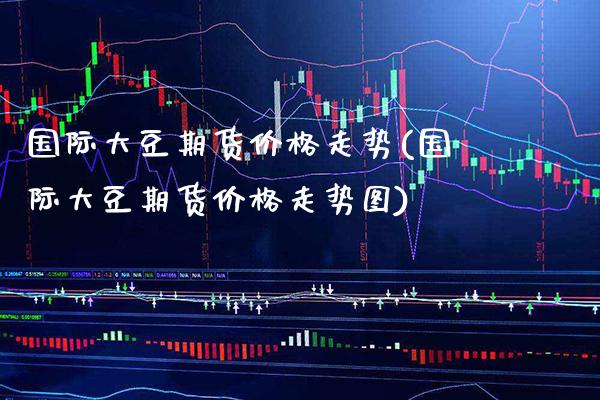 国际大豆期货走势(国际大豆期货走势图) (https://www.njaxzs.com/) 期货直播间 第1张