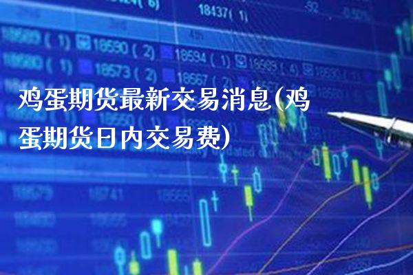 鸡蛋期货最新交易消息(鸡蛋期货日内交易费) (https://www.njaxzs.com/) 期货直播间 第1张
