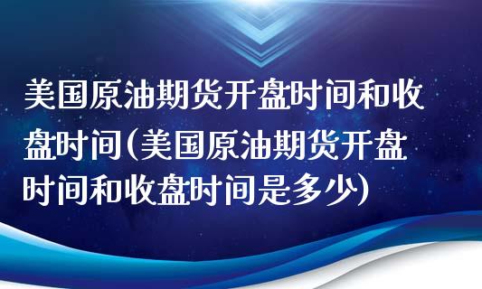 美国原油期货时间和收盘时间(美国原油期货时间和收盘时间是多少) 期货直播间 第1张-爱新财经 美国原油期货时间和收盘时间(美国原油期货时间和收盘时间是多少) (https://www.njaxzs.com/) 期货直播间 第1张