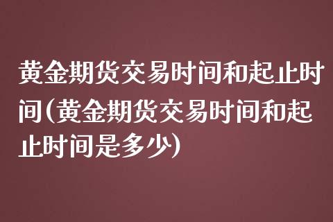 黄金期货交易时间和起止时间(黄金期货交易时间和起止时间是多少) (https://www.njaxzs.com/) 原油期货 第1张
