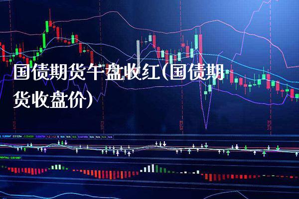 国债期货午盘收红(国债期货收盘价) (https://www.njaxzs.com/) 期货行情 第1张