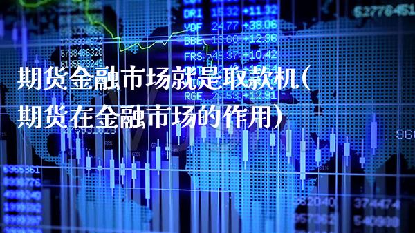期货金融市场就是取款机(期货在金融市场的作用) (https://www.njaxzs.com/) 期货行情 第1张